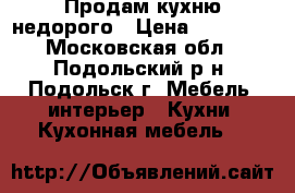 Продам кухню недорого › Цена ­ 12 000 - Московская обл., Подольский р-н, Подольск г. Мебель, интерьер » Кухни. Кухонная мебель   